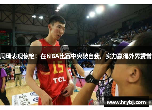 周琦表现惊艳！在NBA比赛中突破自我，实力赢得外界赞誉