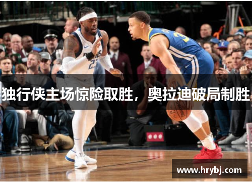 独行侠主场惊险取胜，奥拉迪破局制胜
