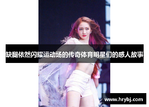 缺腿依然闪耀运动场的传奇体育明星们的感人故事