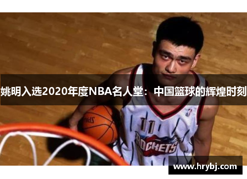 姚明入选2020年度NBA名人堂：中国篮球的辉煌时刻