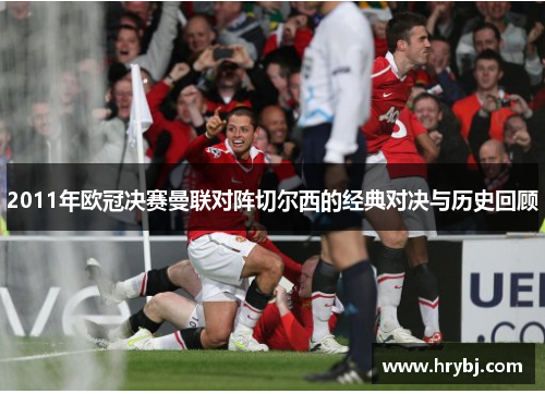 2011年欧冠决赛曼联对阵切尔西的经典对决与历史回顾