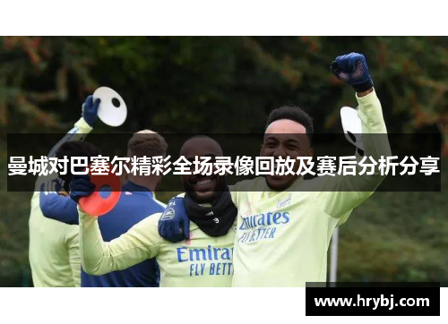 曼城对巴塞尔精彩全场录像回放及赛后分析分享