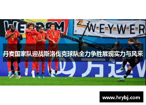 丹麦国家队迎战斯洛伐克球队全力争胜展现实力与风采