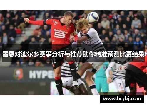 雷恩对波尔多赛事分析与推荐助你精准预测比赛结果