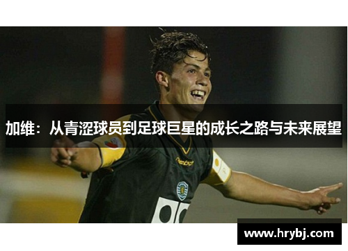 加维：从青涩球员到足球巨星的成长之路与未来展望